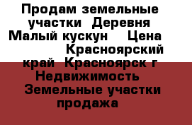 Продам земельные  участки ,Деревня “Малый кускун“ › Цена ­ 150 000 - Красноярский край, Красноярск г. Недвижимость » Земельные участки продажа   